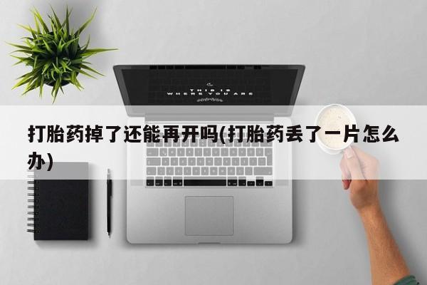 打胎药/流产药专卖微信打胎药掉了还能再开吗(打胎药丢了一片怎么办)