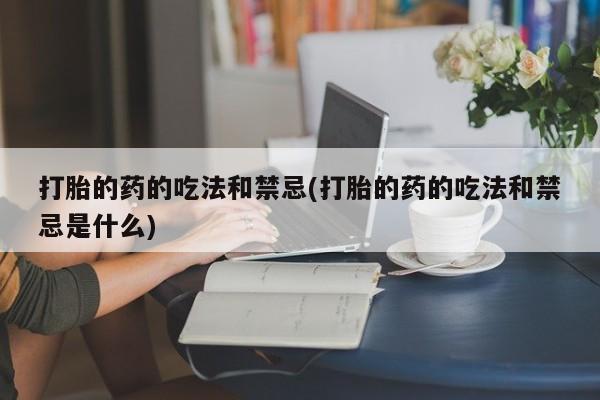 打胎药/流产药专卖微信打胎的药的吃法和禁忌(打胎的药的吃法和禁忌是什么)
