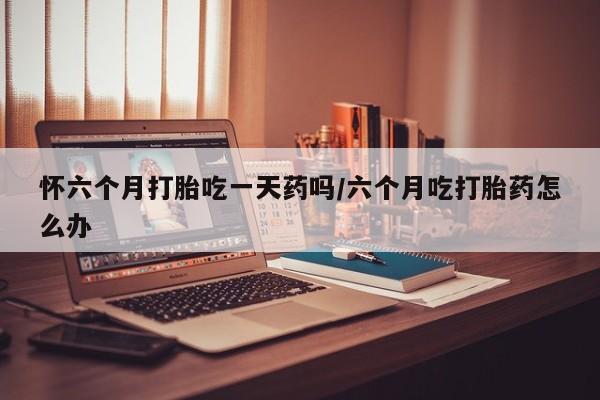 打胎药/流产药专卖微信怀六个月打胎吃一天药吗/六个月吃打胎药怎么办