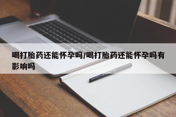 打胎药/流产药专卖微信喝打胎药还能怀孕吗/喝打胎药还能怀孕吗有影响吗