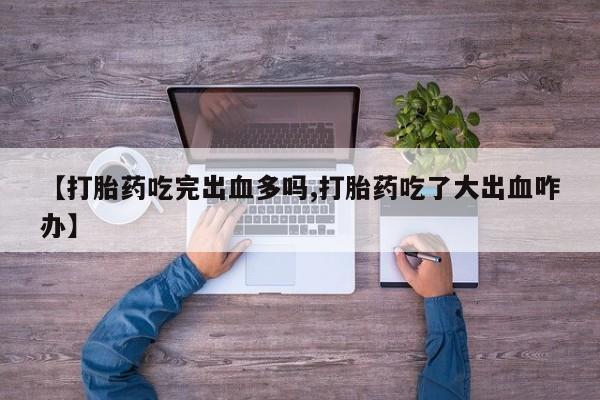 打胎药/流产药专卖微信【打胎药吃完出血多吗,打胎药吃了大出血咋办】