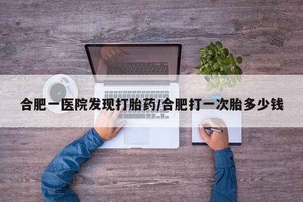 打胎药/流产药专卖微信合肥一医院发现打胎药/合肥打一次胎多少钱