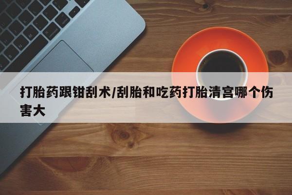 打胎药/流产药专卖微信打胎药跟钳刮术/刮胎和吃药打胎清宫哪个伤害大