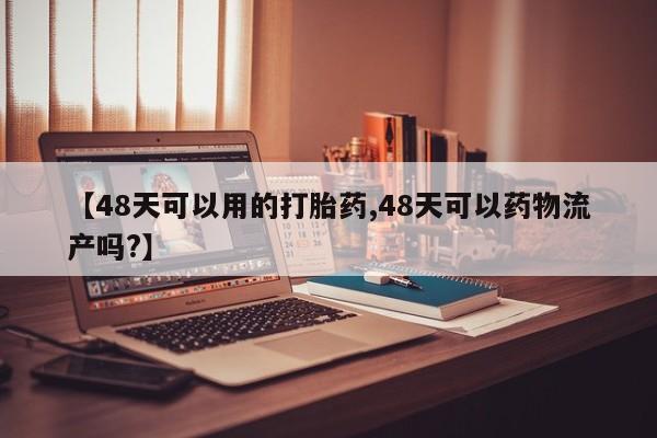 打胎药/流产药专卖微信【48天可以用的打胎药,48天可以药物流产吗?】