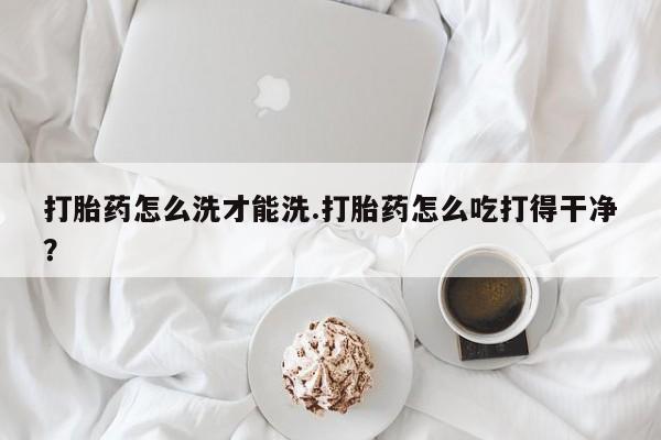 打胎药/流产药专卖微信打胎药怎么洗才能洗.打胎药怎么吃打得干净？