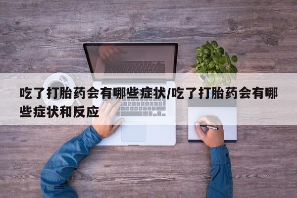打胎药/流产药专卖微信吃了打胎药会有哪些症状/吃了打胎药会有哪些症状和反应