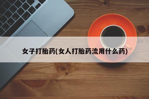 打胎药/流产药专卖微信女子打胎药(女人打胎药流用什么药)