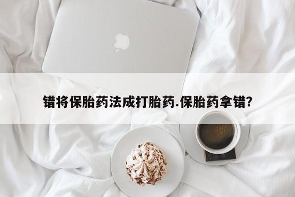 打胎药/流产药专卖微信错将保胎药法成打胎药.保胎药拿错？