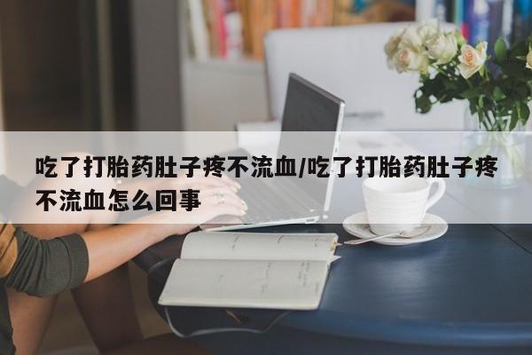 打胎药/流产药专卖微信吃了打胎药肚子疼不流血/吃了打胎药肚子疼不流血怎么回事