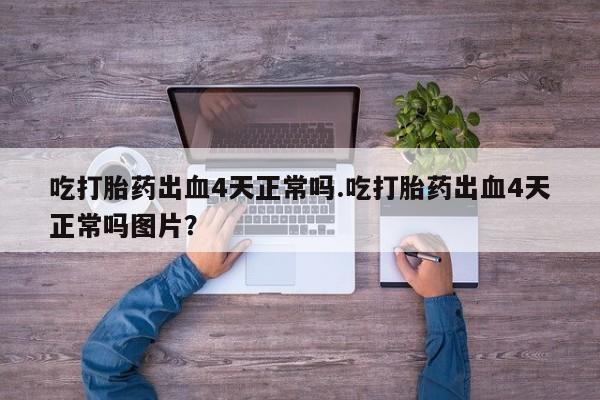 打胎药/流产药专卖微信吃打胎药出血4天正常吗.吃打胎药出血4天正常吗图片？