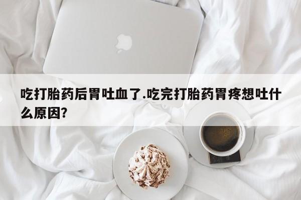 打胎药/流产药专卖微信吃打胎药后胃吐血了.吃完打胎药胃疼想吐什么原因？