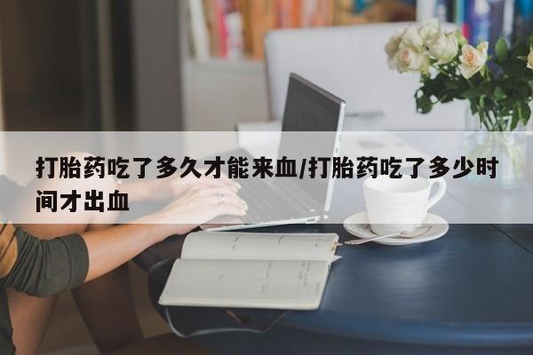 打胎药/流产药专卖微信打胎药吃了多久才能来血/打胎药吃了多少时间才出血